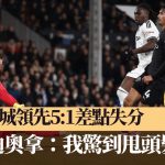 英超│曼城5:4富咸 领先4球差点被追和 哥迪奥拿:我惊到甩头发﹗