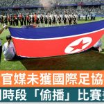 世界杯2026|北韩官媒未获授权 晚间新闻“偷播”比赛画面