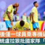 世界杯2026|十六强出局后仅一球员乘专机返国 巴西总统卢拉批国家队“丢架”