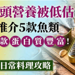 鱼罐头营养被低估!专家推介5款鱼类 这一款蛋白质丰富 附3款日常料理攻略